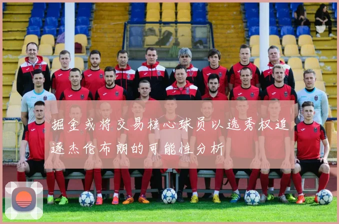 掘金或将交易核心球员以选秀权追逐杰伦布朗的可能性分析