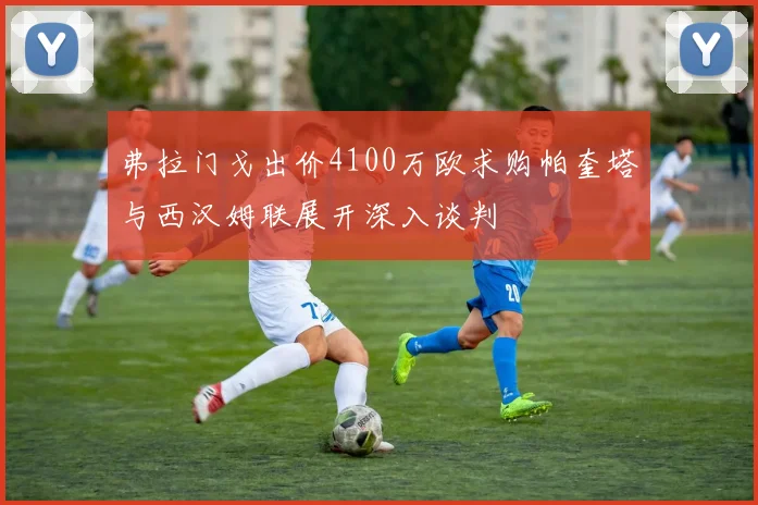 弗拉门戈出价4100万欧求购帕奎塔与西汉姆联展开深入谈判