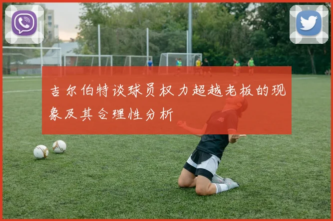 吉尔伯特谈球员权力超越老板的现象及其合理性分析