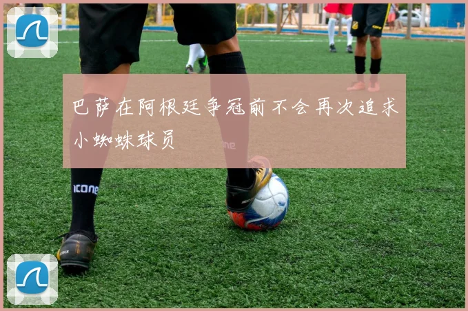 巴萨在阿根廷争冠前不会再次追求小蜘蛛球员