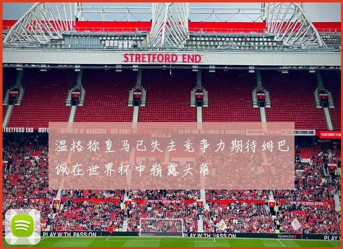 温格称皇马已失去竞争力期待姆巴佩在世界杯中崭露头角