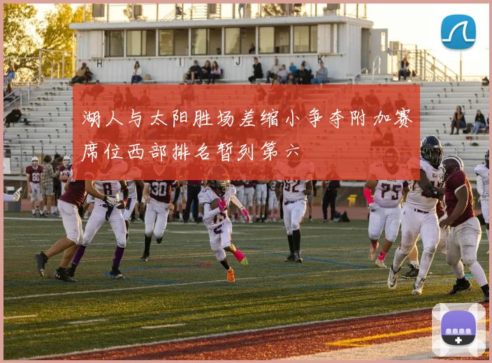 湖人与太阳胜场差缩小争夺附加赛席位西部排名暂列第六