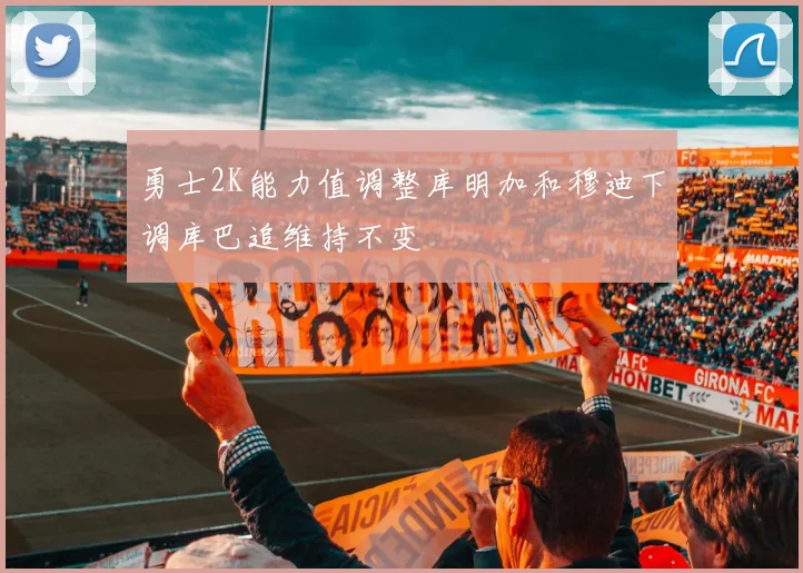 勇士2K能力值调整库明加和穆迪下调库巴追维持不变