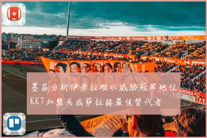 墨菲分析伊劳拉难以威胁冠军地位KK7加盟或成萨拉赫最佳替代者
