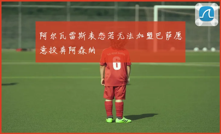 阿尔瓦雷斯表态若无法加盟巴萨愿意投奔阿森纳