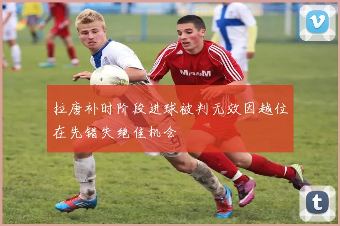拉唐补时阶段进球被判无效因越位在先错失绝佳机会