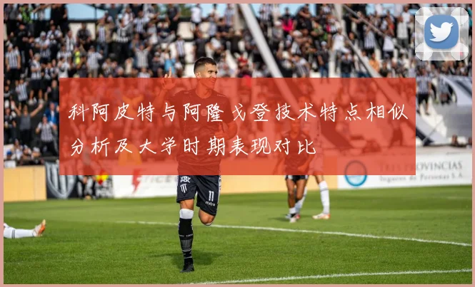 科阿皮特与阿隆戈登技术特点相似分析及大学时期表现对比