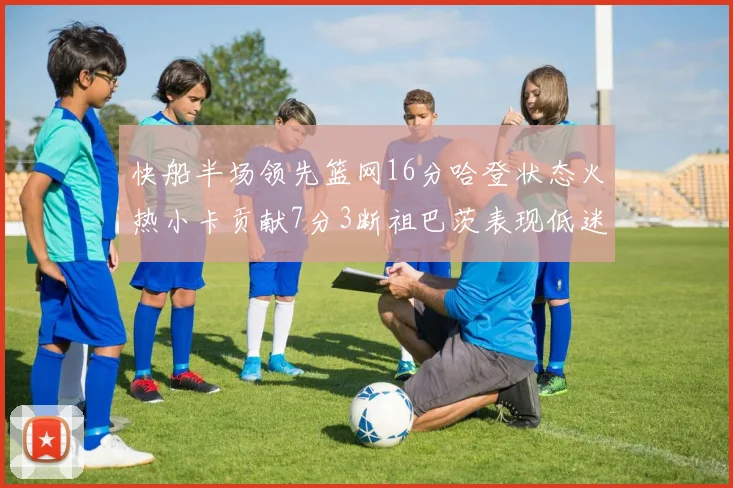 快船半场领先篮网16分哈登状态火热小卡贡献7分3断祖巴茨表现低迷