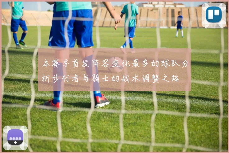 本赛季首发阵容变化最多的球队分析步行者与骑士的战术调整之路