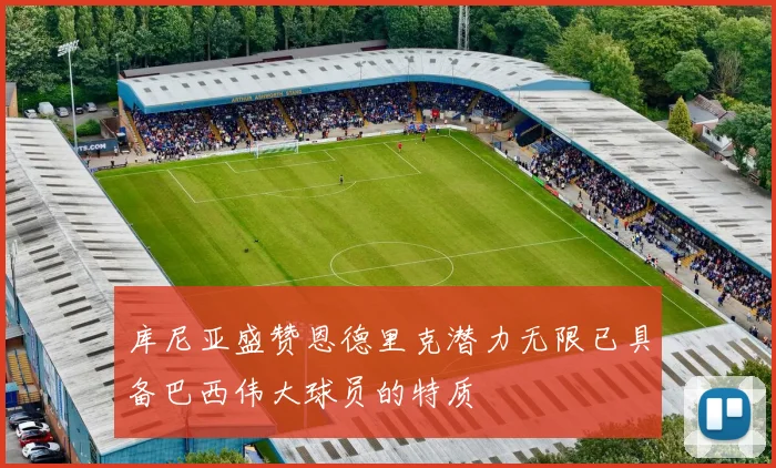 库尼亚盛赞恩德里克潜力无限已具备巴西伟大球员的特质