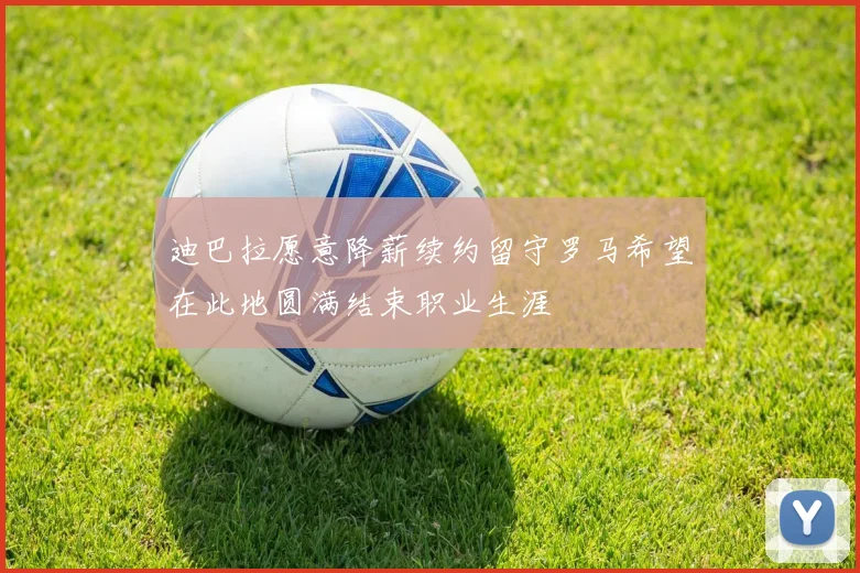 迪巴拉愿意降薪续约留守罗马希望在此地圆满结束职业生涯