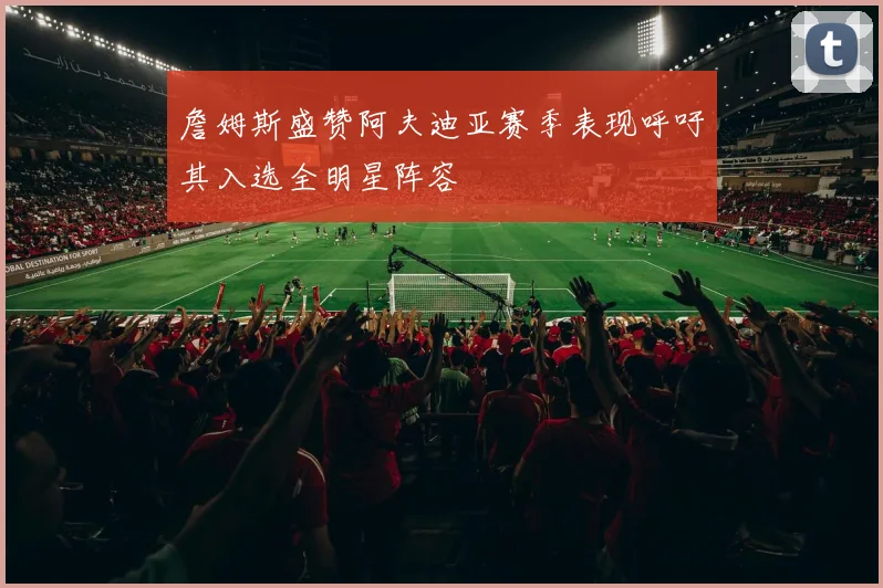 詹姆斯盛赞阿夫迪亚赛季表现呼吁其入选全明星阵容
