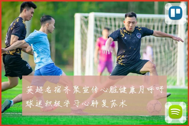 英超名宿齐聚宣传心脏健康月呼吁球迷积极学习心肺复苏术