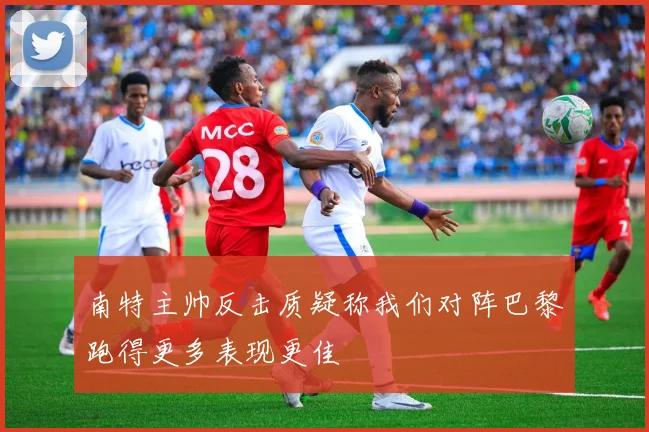 南特主帅反击质疑称我们对阵巴黎跑得更多表现更佳