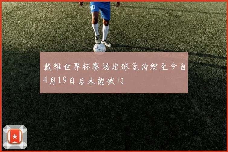 戴维世界杯赛场进球荒持续至今自4月19日后未能破门