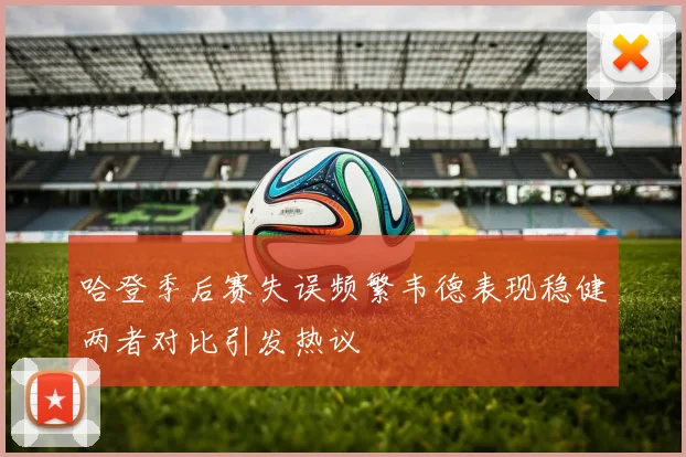 哈登季后赛失误频繁韦德表现稳健两者对比引发热议