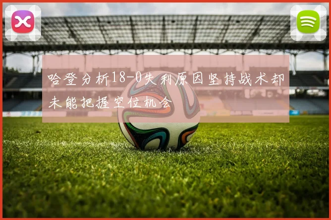 哈登分析18-0失利原因坚持战术却未能把握空位机会