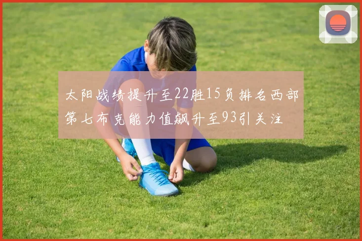太阳战绩提升至22胜15负排名西部第七布克能力值飙升至93引关注