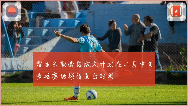 雷吉米勒透露欧文计划在二月中旬重返赛场期待复出时刻