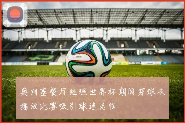 奥利塞餐厅经理世界杯期间穿球衣播放比赛吸引球迷光临