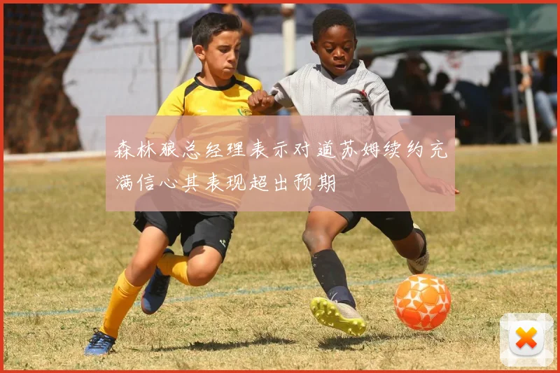 森林狼总经理表示对道苏姆续约充满信心其表现超出预期