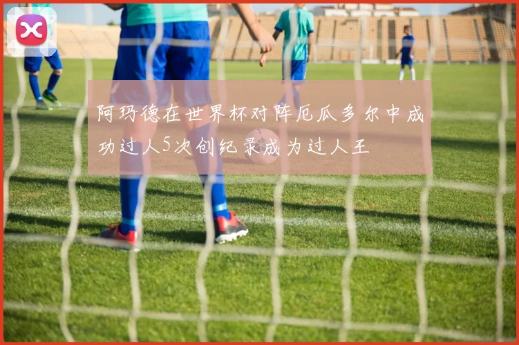 阿玛德在世界杯对阵厄瓜多尔中成功过人5次创纪录成为过人王