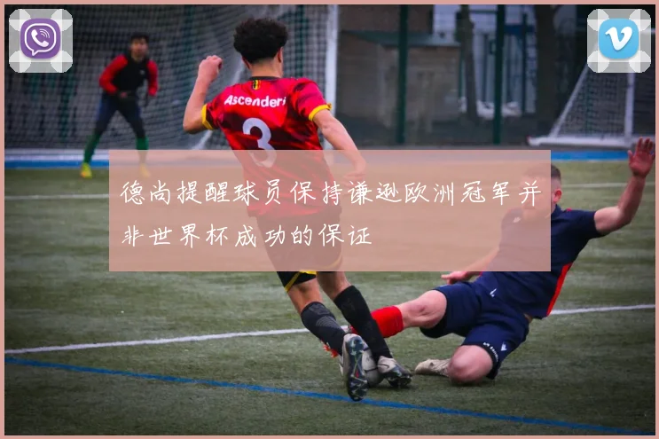 德尚提醒球员保持谦逊欧洲冠军并非世界杯成功的保证