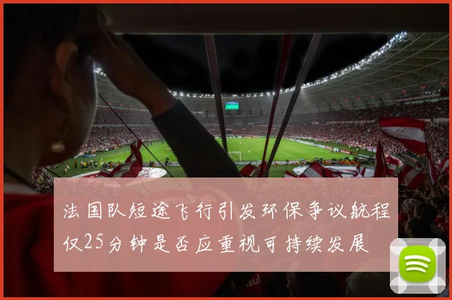 法国队短途飞行引发环保争议航程仅25分钟是否应重视可持续发展
