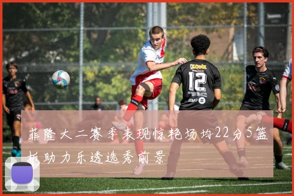 菲隆大二赛季表现惊艳场均22分5篮板助力乐透选秀前景