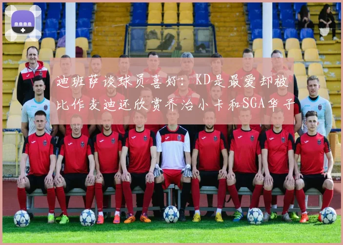 迪班萨谈球员喜好：KD是最爱却被比作麦迪还欣赏乔治小卡和SGA华子